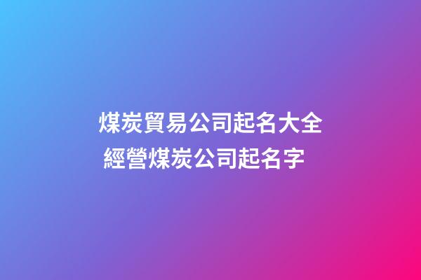 煤炭貿易公司起名大全 經營煤炭公司起名字-第1張-公司起名-玄機派